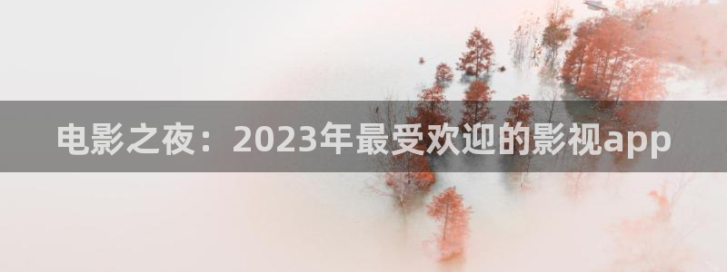 宅男视频一区二区三区在线观看：电影之夜：2023年最受欢迎的影视app