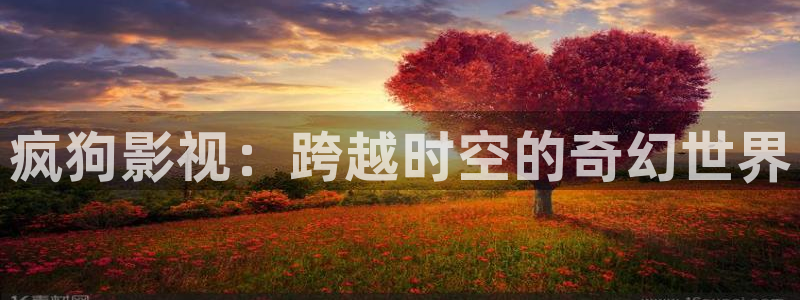 宅男视频apk：疯狗影视：跨越时空的奇幻世界